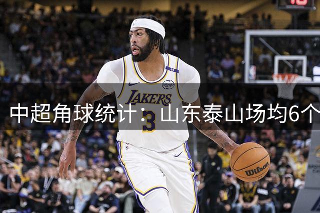 中超角球统计：山东泰山场均6个，青岛海牛场均3.4个