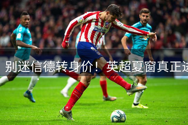 别迷信德转身价！英超夏窗真正进步最大的，并不是切尔西
