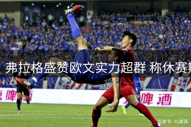 弗拉格盛赞欧文实力超群 称休赛期合练获益匪浅