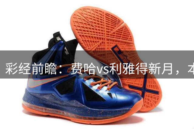 彩经前瞻：费哈vs利雅得新月，本泽马或迎沙特告别战