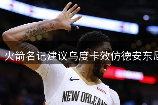 火箭名记建议乌度卡效仿德安东尼放权助队提升