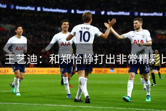 王艺迪：和郑怡静打出非常精彩比赛 关键时刻遭遇判罚人有点懵