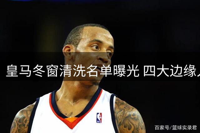 皇马冬窗清洗名单曝光 四大边缘人恐集体离队