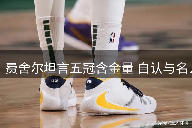 费舍尔坦言五冠含金量 自认与名人堂标准存距离