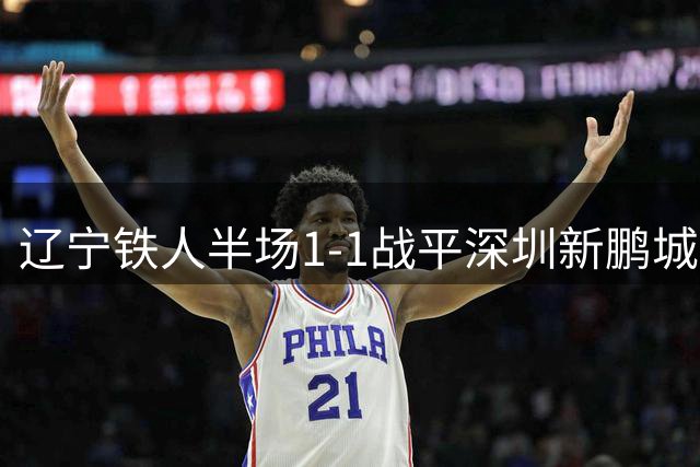 辽宁铁人半场1-1战平深圳新鹏城 热菲尼奥阿代米各建一功