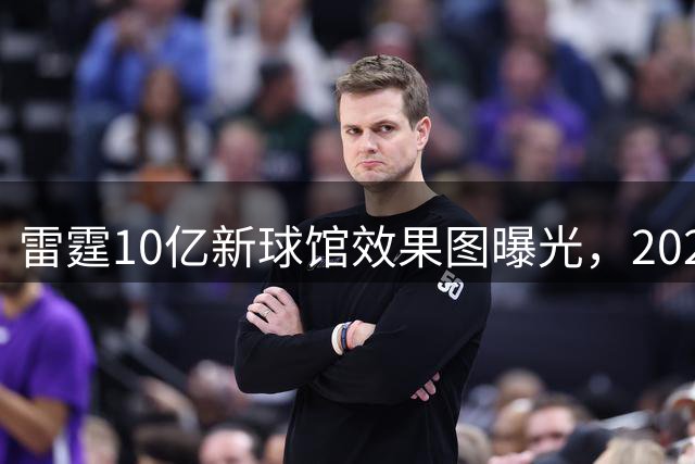 雷霆10亿新球馆效果图曝光，2028年建成迎未来
