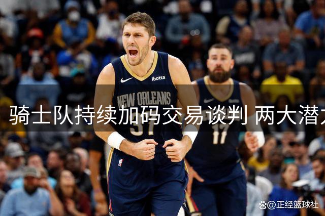 骑士队持续加码交易谈判 两大潜力新星成引援目标