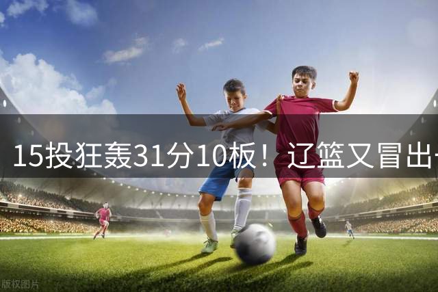 15投狂轰31分10板！辽篮又冒出一个锋线天才：他会是下一个张镇麟吗？