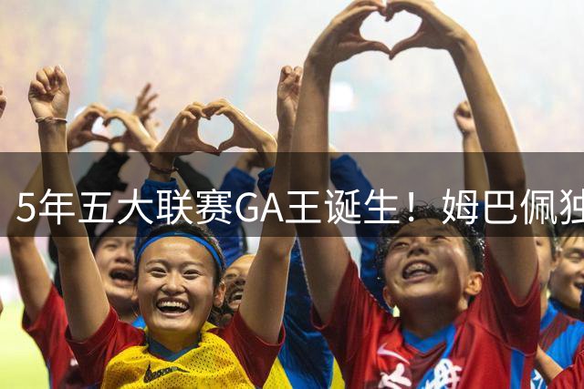 5年五大联赛GA王诞生！姆巴佩独造261球力压凯恩登顶